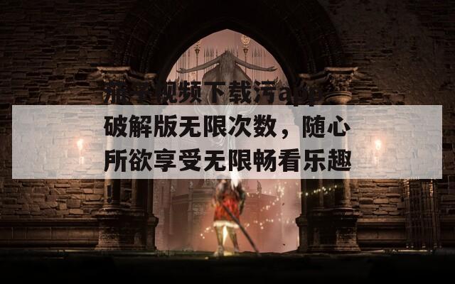 茄子视频下载污app破解版无限次数，随心所欲享受无限畅看乐趣！