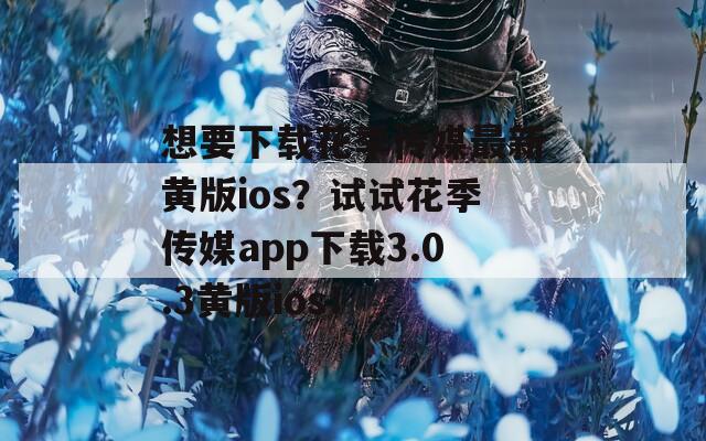 想要下载花季传媒最新黄版ios？试试花季传媒app下载3.0.3黄版ios！