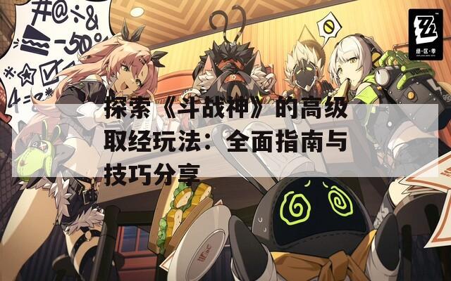 探索《斗战神》的高级取经玩法：全面指南与技巧分享