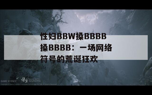 性妇BBW搡BBBB搡BBBB：一场网络符号的荒诞狂欢