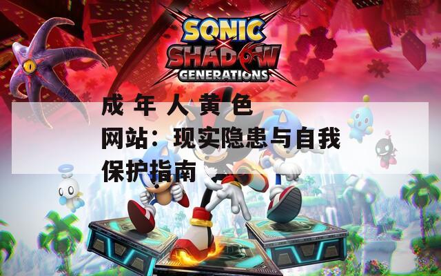 成 年 人 黄 色 网站：现实隐患与自我保护指南