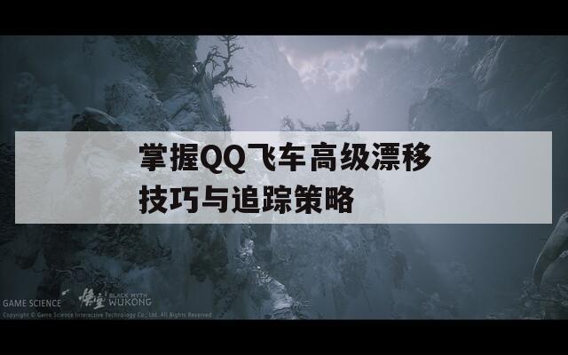 掌握QQ飞车高级漂移技巧与追踪策略