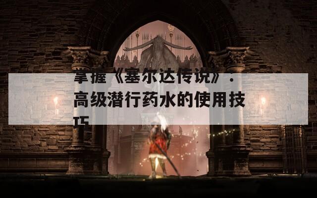 掌握《塞尔达传说》：高级潜行药水的使用技巧