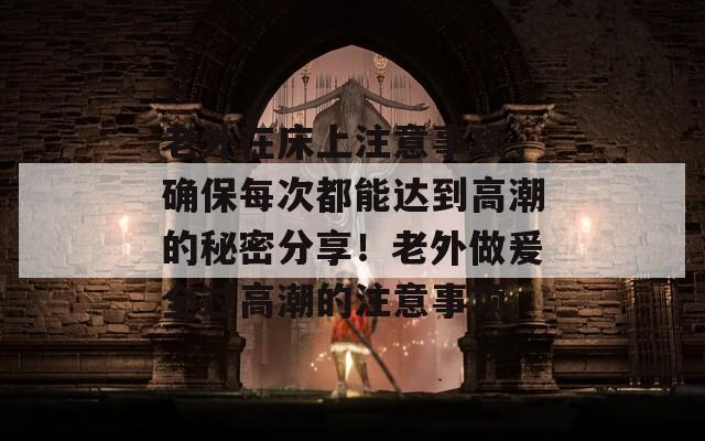 老外在床上注意事项，确保每次都能达到高潮的秘密分享！老外做爰全过高潮的注意事项