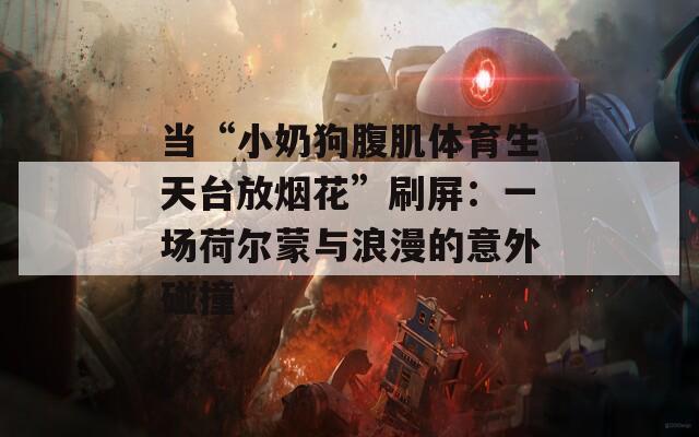 当“小奶狗腹肌体育生天台放烟花”刷屏：一场荷尔蒙与浪漫的意外碰撞