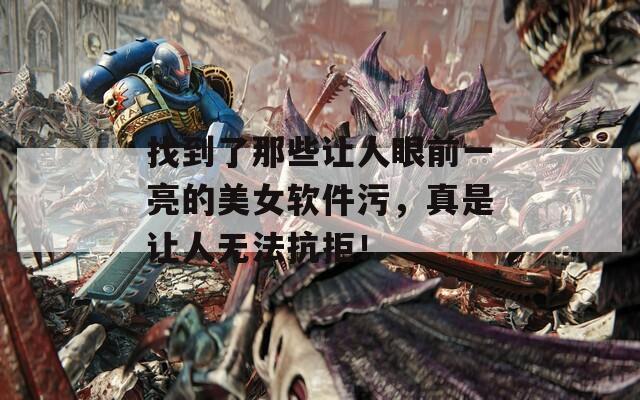 找到了那些让人眼前一亮的美女软件污，真是让人无法抗拒！