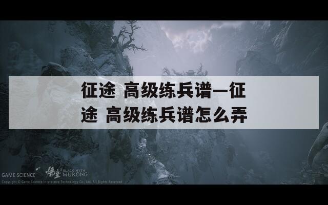 征途 高级练兵谱—征途 高级练兵谱怎么弄