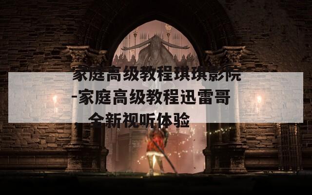 家庭高级教程琪琪影院-家庭高级教程迅雷哥，全新视听体验