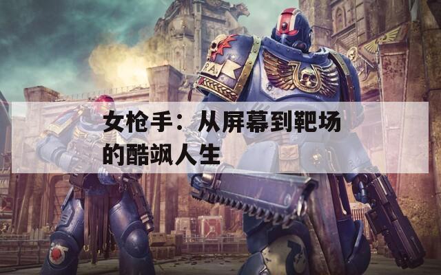 女枪手：从屏幕到靶场的酷飒人生