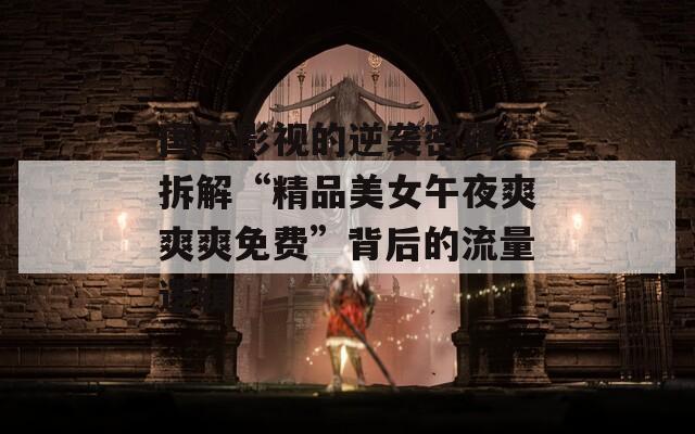 国产影视的逆袭密码：拆解“精品美女午夜爽爽爽免费”背后的流量逻辑