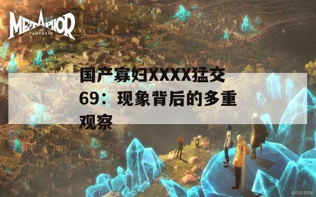 国产寡妇XXXX猛交69：现象背后的多重观察