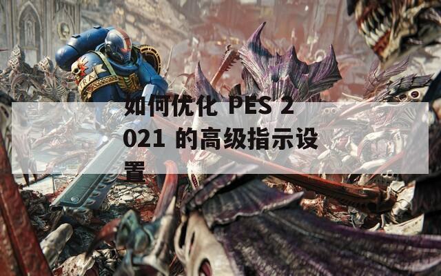 如何优化 PES 2021 的高级指示设置