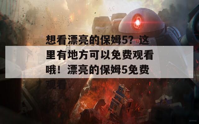 想看漂亮的保姆5？这里有地方可以免费观看哦！漂亮的保姆5免费观看