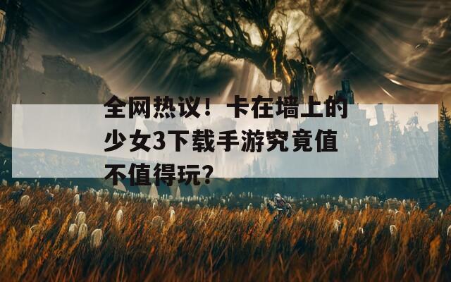 全网热议！卡在墙上的少女3下载手游究竟值不值得玩？