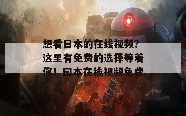 想看日本的在线视频？这里有免费的选择等着你！曰本在线视频免费