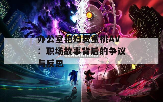 办公室艳妇费蜜桃AV：职场故事背后的争议与反思