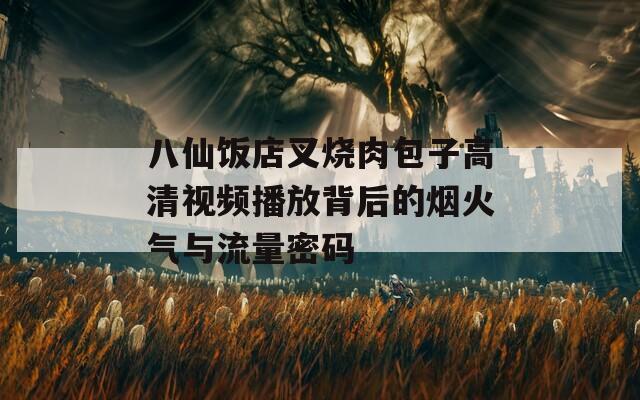 八仙饭店叉烧肉包子高清视频播放背后的烟火气与流量密码