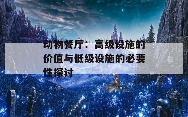 动物餐厅：高级设施的价值与低级设施的必要性探讨