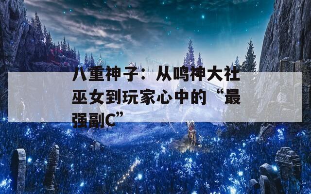 八重神子：从鸣神大社巫女到玩家心中的“最强副C”