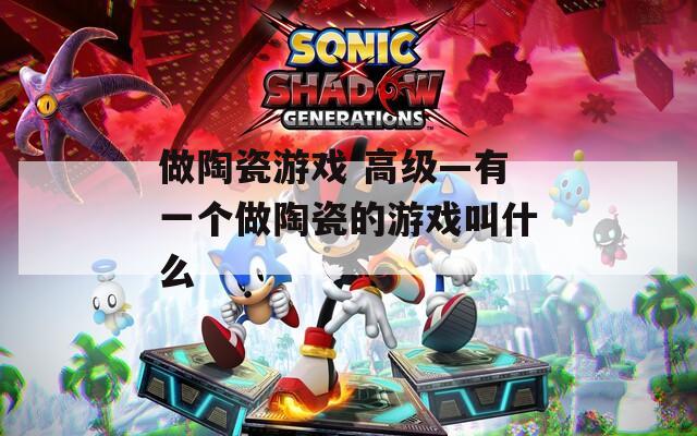 做陶瓷游戏 高级—有一个做陶瓷的游戏叫什么