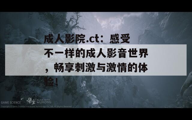 成人影院.ct：感受不一样的成人影音世界，畅享刺激与激情的体验！