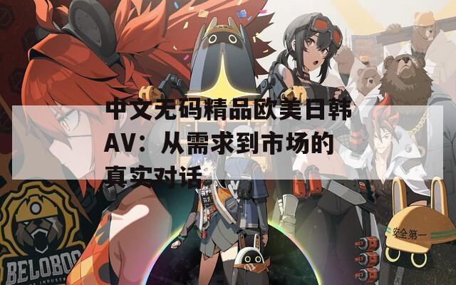 中文无码精品欧美日韩AV：从需求到市场的真实对话