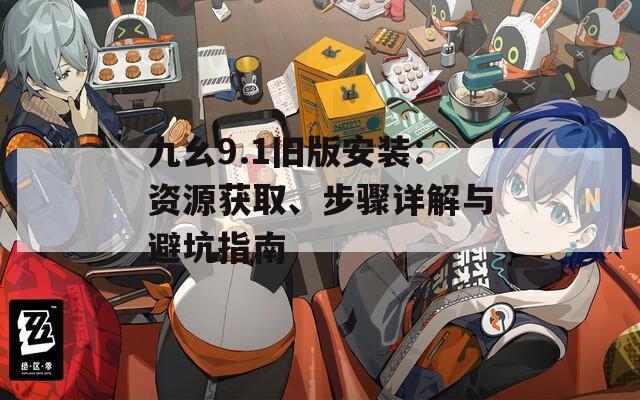 九幺9.1旧版安装：资源获取、步骤详解与避坑指南