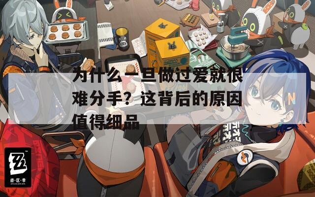为什么一旦做过爱就很难分手？这背后的原因值得细品