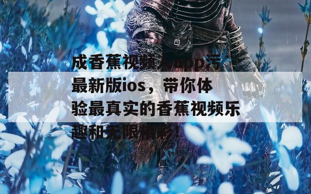 成香蕉视频人app污最新版ios，带你体验最真实的香蕉视频乐趣和无限精彩！