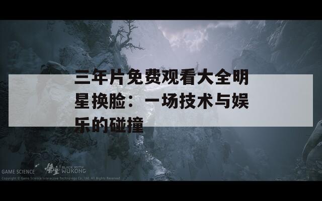 三年片免费观看大全明星换脸：一场技术与娱乐的碰撞