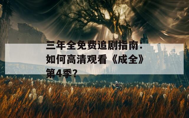 三年全免费追剧指南：如何高清观看《成全》第4季？