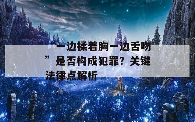 “一边揉着胸一边舌吻”是否构成犯罪？关键法律点解析