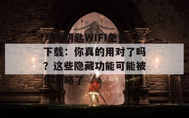 万能钥匙WIFI免费下载：你真的用对了吗？这些隐藏功能可能被你忽略了