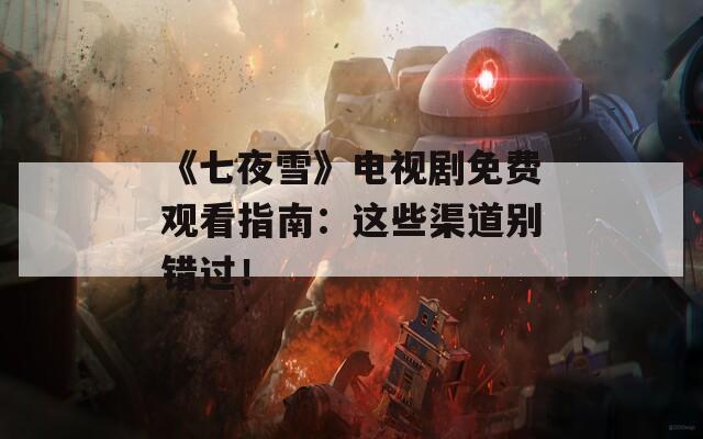 《七夜雪》电视剧免费观看指南：这些渠道别错过！