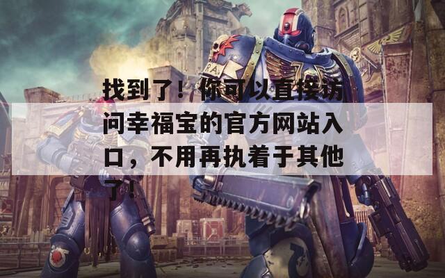 找到了！你可以直接访问幸福宝的官方网站入口，不用再执着于其他了！