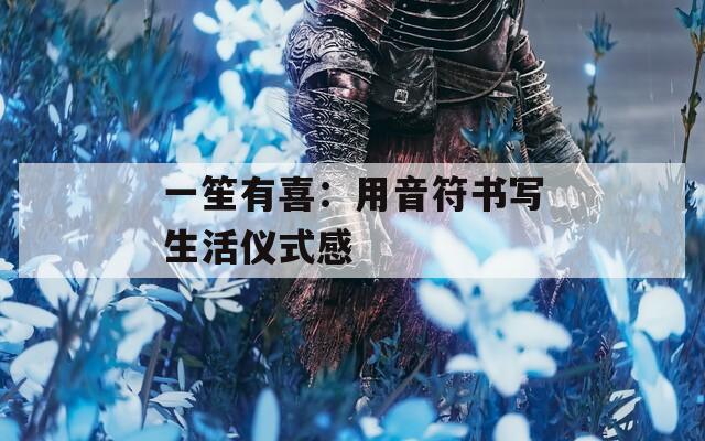 一笙有喜：用音符书写生活仪式感