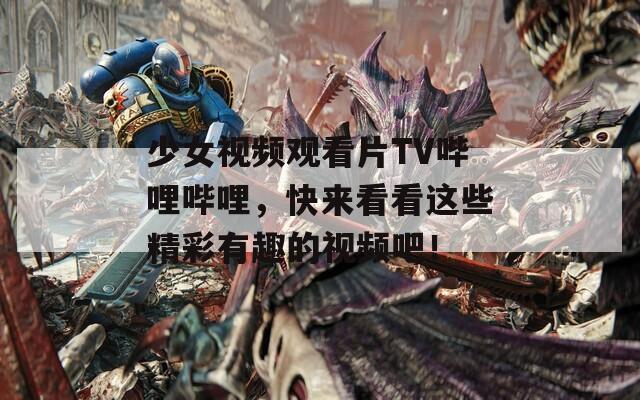 少女视频观看片TV哔哩哔哩，快来看看这些精彩有趣的视频吧！