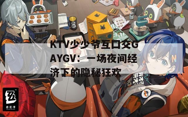 KTV少少爷互囗交GAYGV：一场夜间经济下的隐秘狂欢