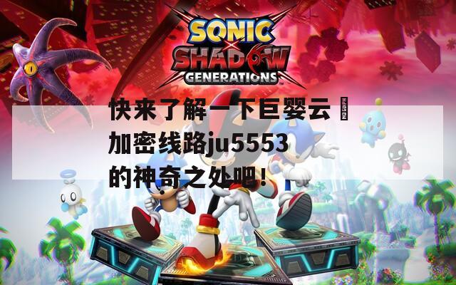 快来了解一下巨婴云襎加密线路ju5553的神奇之处吧！