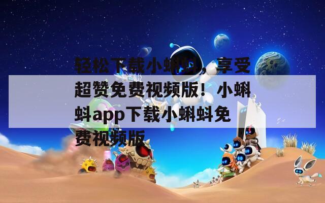 轻松下载小蝌蚪，享受超赞免费视频版！小蝌蚪app下载小蝌蚪免费视频版
